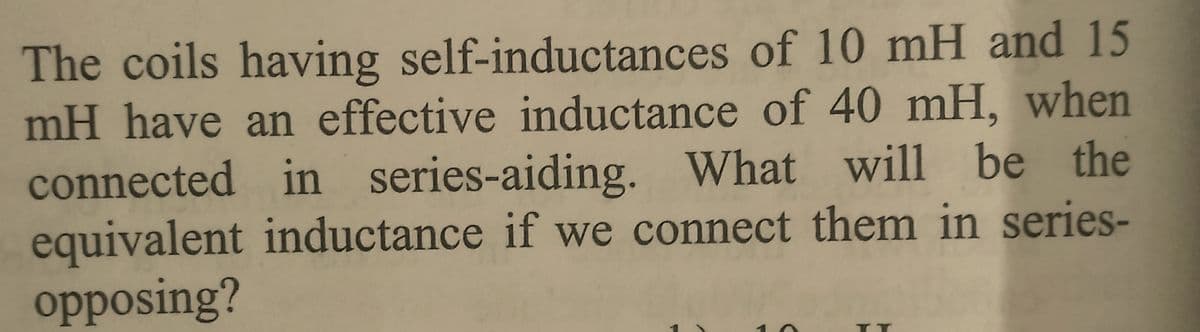 The coils having self-inductances of 10 mH and 15
mH have an effective inductance of 40 mH, when
connected in series-aiding. What will be the
equivalent inductance if we connect them in series-
opposing?