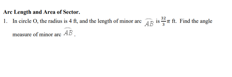 Arc Length and Area of Sector.
32
1. In circle O, the radius is 4 ft, and the length of minor arc
AB isn ft. Find the angle
measure of minor arc AB.
