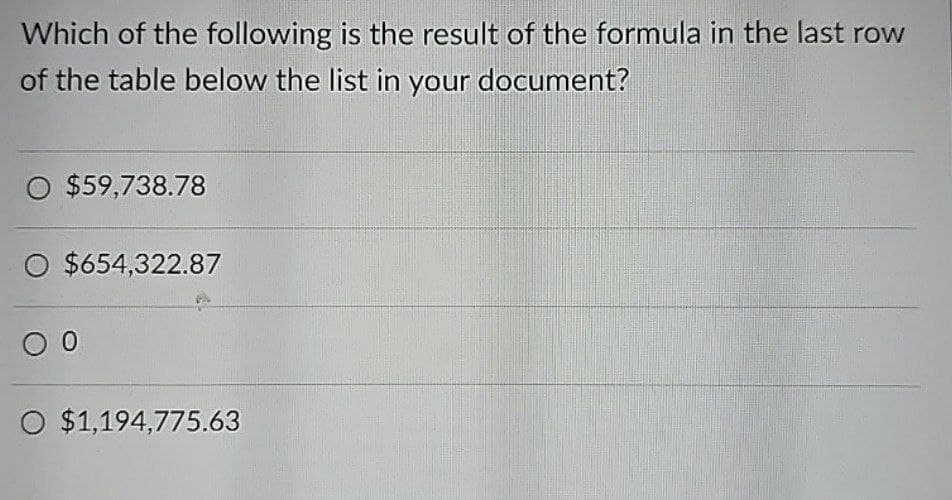 Which of the following is the result of the formula in the last row
of the table below the list in your document?
O $59,738.78
O $654,322.87
00
O $1,194,775.63