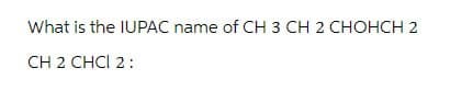 What is the IUPAC name of CH 3 CH 2 CHOHCH 2
CH 2 CHCI 2: