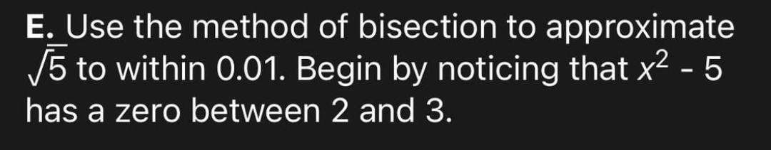 E. Use the method of bisection to approximate
/5 to within 0.01. Begin by noticing that x2 - 5
has a zero between 2 and 3.
