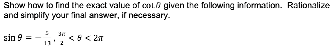 Show how to find the exact value of cot 0 given the following information. Rationalize
and simplify your final answer,
if necessary.
5
sin 0
< 0 < 2n
2
-
13
