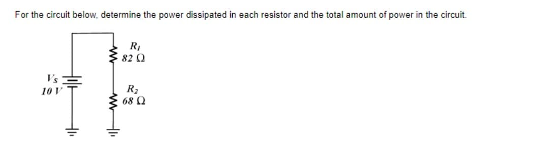 For the circuit below, determine the power dissipated in each resistor and the total amount of power in the circuit.
RI
82 Q
V's
R2
68 Q
10 V
