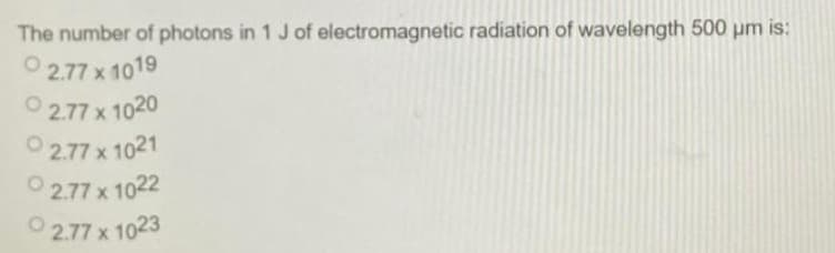 The number of photons in 1 J of electromagnetic radiation of wavelength 500 um is:
O 2.77 x 1019
O 2.77 x 1020
O 2.77 x 1021
O 2.77 x 1022
O 2.77 x 1023
