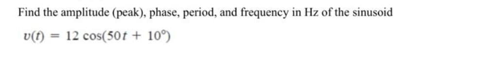 Find the amplitude (peak), phase, period, and frequency in Hz of the sinusoid
v(f)
12 cos(50t + 10°)
