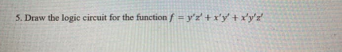 5. Draw the logic circuit for the function f = y'z' +x'y' + x'y'z'
