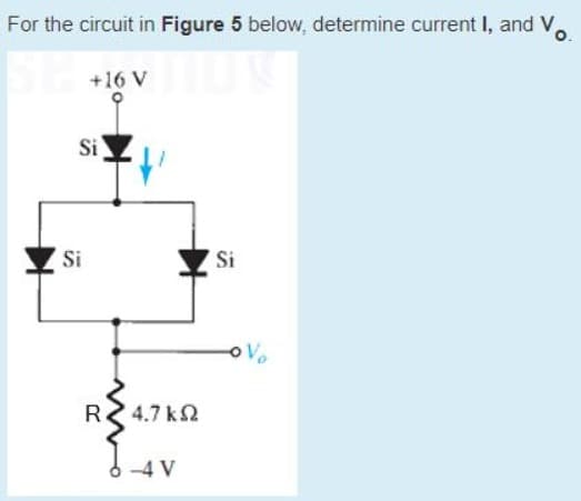 For the circuit in Figure 5 below, determine current I, and V.
+16 V
Si
Si
Si
Vo
R.
4.7 k2
-4 V
