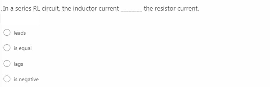 .In a series RL circuit, the inductor current
the resistor current.
leads
is equal
lags
is negative
