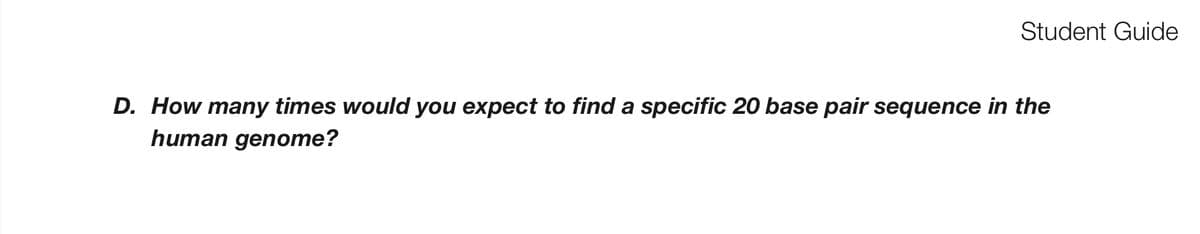 Student Guide
D. How many times would you expect to find a specific 20 base pair sequence in the
human genome?