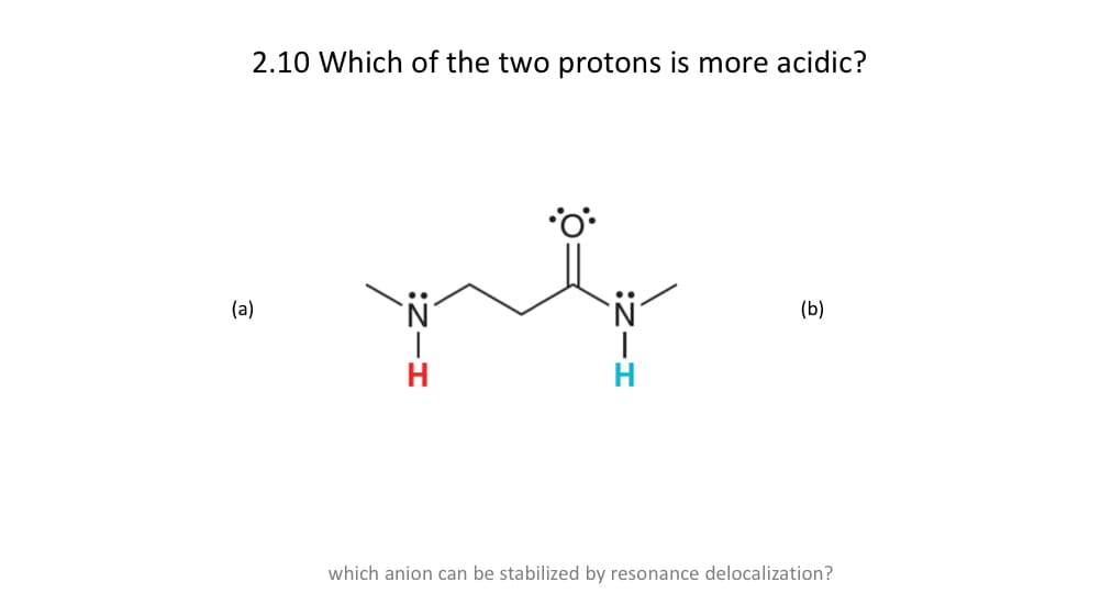 2.10 Which of the two protons is more acidic?
(a)
H
N
(b)
which anion can be stabilized by resonance delocalization?