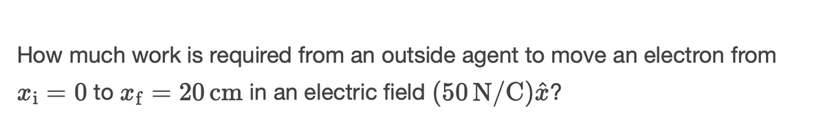 How much work is required from an outside agent to move an electron from
Xi
x₁ = 0 to xf = 20 cm in an electric field (50 N/C) â?