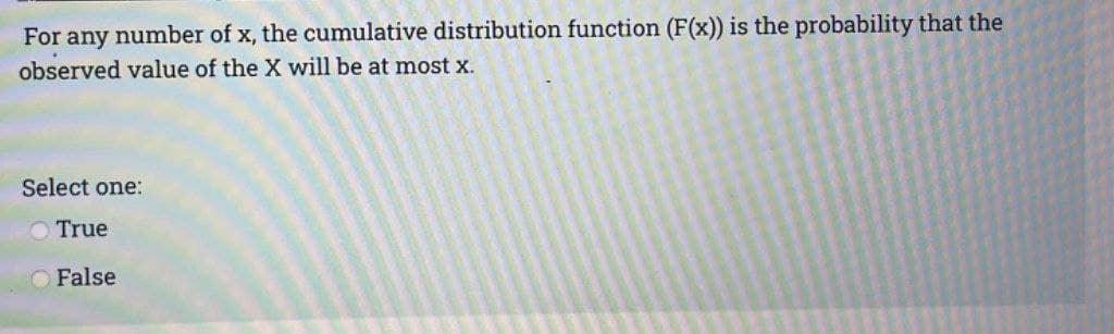 For any number of x, the cumulative distribution function (F(x)) is the probability that the
observed value of the X will be at most x.
Select one:
True
False