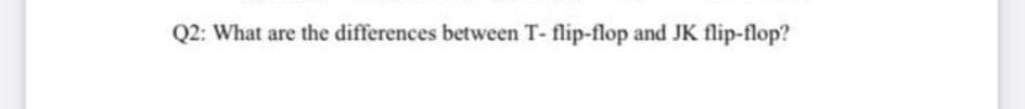 Q2: What are the differences between T- flip-flop and JK flip-flop?
