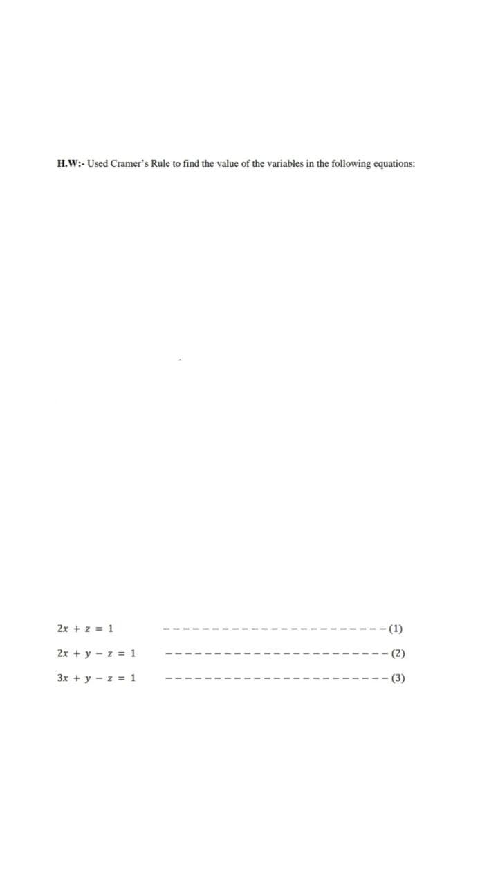 H.W:- Used Cramer's Rule to find the value of the variables in the following equations:
2x + z = 1
(1)
2x + y - z = 1
- (2)
3x + y - z = 1
(3)
