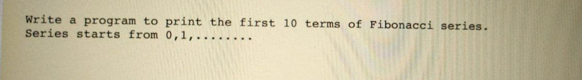 Write a program to print the first 10 terms of Fibonacci series.
Series starts from 0,1,
