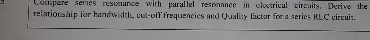 Compare series resonance with parallel resonance in electrical circuits. Derive the
relationship for bandwidth, cut-off frequencies and Quality factor for a series RLC circuit.