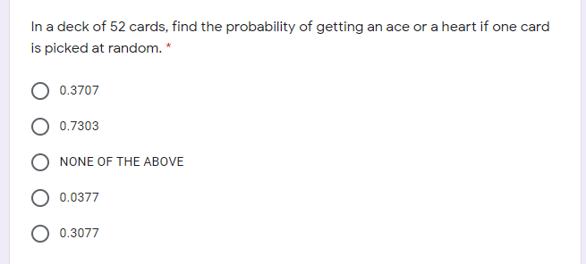 In a deck of 52 cards, find the probability of getting an ace or a heart if one card
is picked at random. *
O 0.3707
0.7303
O NONE OF THE ABOVE
O 0.0377
0.3077
