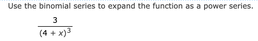 Use the binomial series to expand the function as a power series.
3
(4 + x)3
