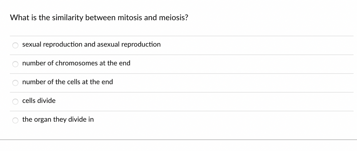 What is the similarity between mitosis and meiosis?
sexual reproduction and asexual reproduction
number of chromosomes at the end
number of the cells at the end
cells divide
the organ they divide in
