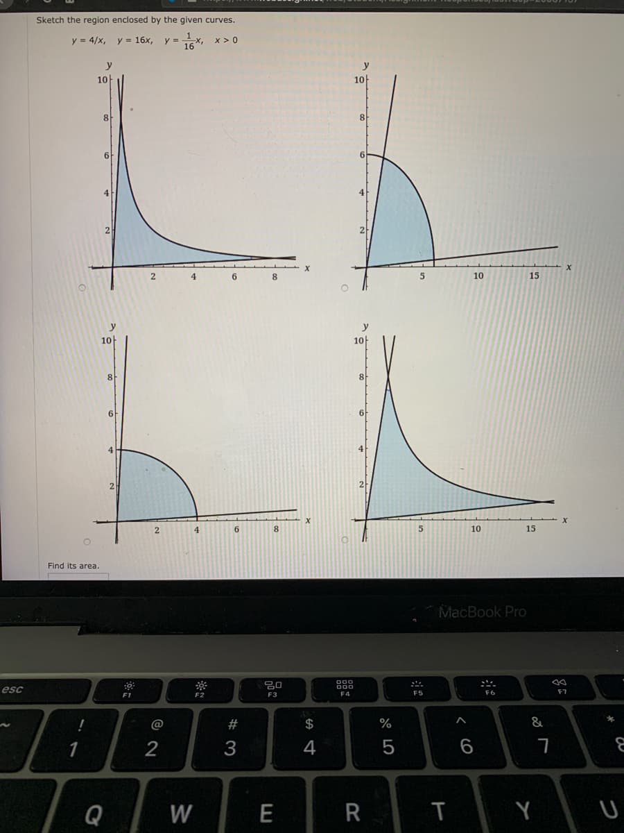 Sketch the region enclosed by the given curves.
y = 4/x, y = 16x,
y =
16
x > 0
y
10-
10
8
2
4
6.
8
10
15
y
10
10-
8-
8
6
6
4
6
8.
10
15
Find its area.
MacBook Pro
000
000
ニ.
esc
F1
F3
F4
F5
F6
F7
@
#
$
%
&
2
3
4
Q
W
E
R
< co
