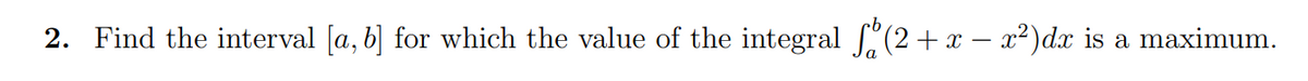 2. Find the interval [a, b] for which the value of the integral (2 + x − x²)dx is a maximum.
-