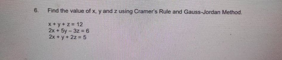 6.
Find the value of x, y and z using Cramer's Rule and Gauss-Jordan Method.
*+y+z 12
2x +5y-3z 6
2x +y+2z 5
