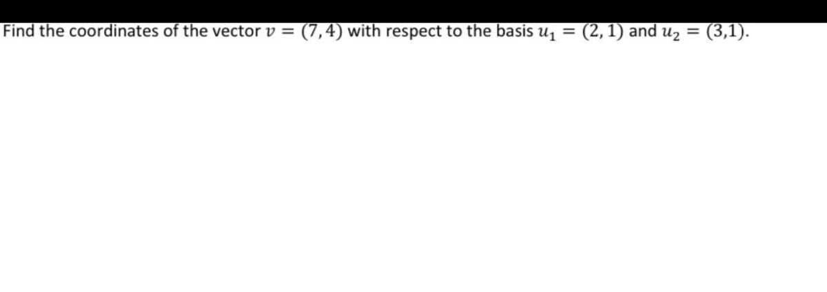 Find the coordinates of the vector v = (7,4) with respect to the basis u₁ = (2, 1) and u₂ = (3,1).