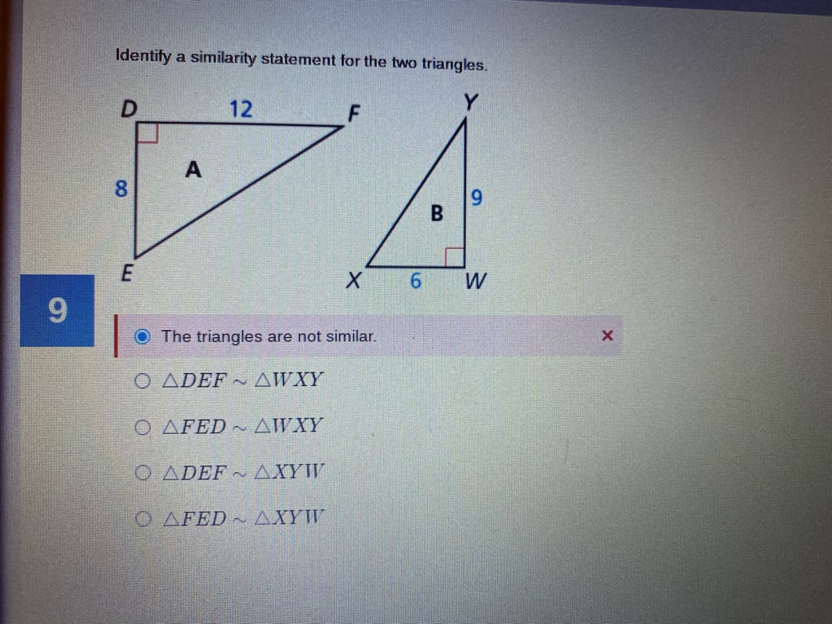 Identify a similarity statement for the two triangles.
12
Y
А
8.
E
6.
W
9.
The triangles are not similar.
O ADEF
AWXY
O AFED AWXY
O ADEF AXYW
O.AFED~
AXYW
9,
B.
