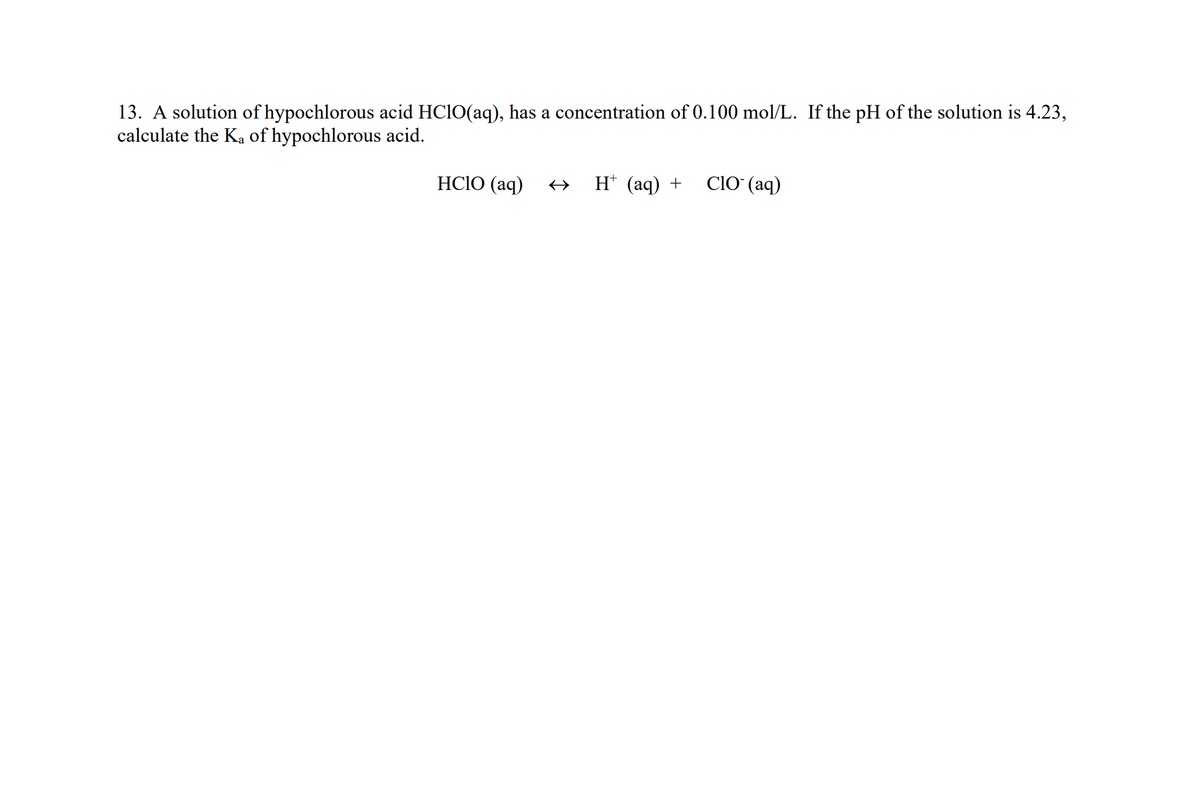 13. A solution of hypochlorous acid HClO(aq), has a concentration of 0.100 mol/L. If the pH of the solution is 4.23,
calculate the Ka of hypochlorous acid.
HCIO (aq)
H+ (aq) +
CIO (aq)