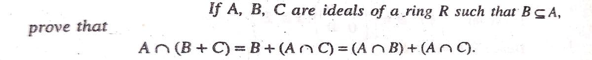 If A, B, C are ideals of a ring R such that BCA,
prove that
An (B + C) =B+ (AnC) = (An B) + (An C).
