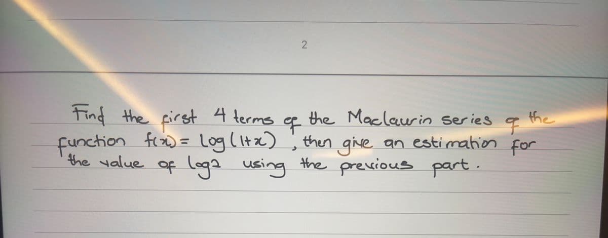 2
Find the first 4 terms of
function f(x) = Log (1+x)
the value of loga using the previous part.
the
the Maclaurin series of
then give an estimation for