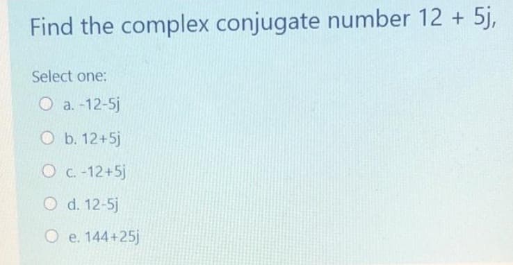 Find the complex conjugate number 12 + 5j,
Select one:
O a.-12-5j
O b. 12+5j
O c. -12+5j
O d. 12-5j
O e. 144+25j