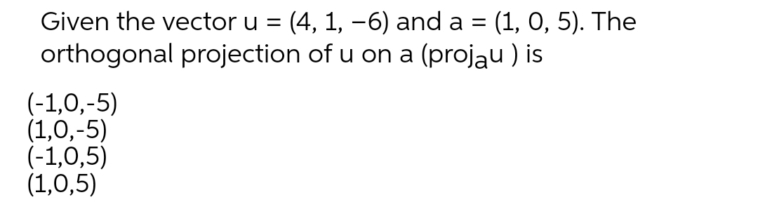 Given the vector u = (4, 1, -6) and a = (1, O, 5). The
orthogonal projection of u on a (projau ) is
(-1,0,-5)
(1,0,-5)
(-1,0,5)
(1,0,5)
