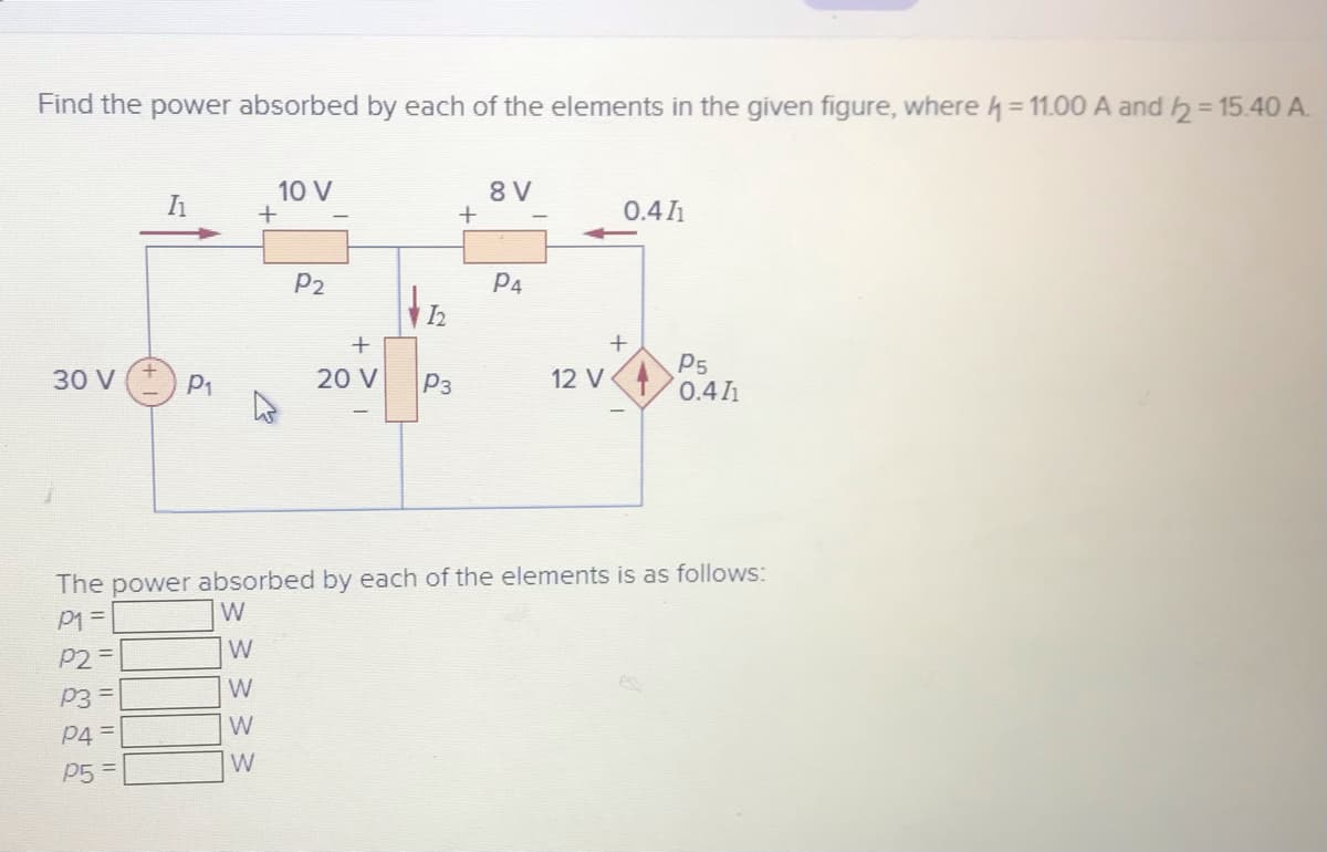 Find the power absorbed by each of the elements in the given figure, whereh = 11.00 A and h=15.40 A.
%3D
10 V
8 V
0.4 1
P2
P4
P5
0.41
30 V
P1
20 V
P3
12 V
The power absorbed by each of the elements is as follows:
P1=
W
W
P2 =
W
P3 =
W
P4 =
W
p5 =
