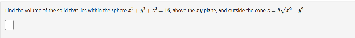 Find the volume of the solid that lies within the sphere x² + y² + z² = 16, above the xy plane, and outside the cone z = 8√x² + y².
11