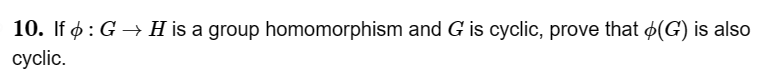 10. If : G→ H is a group homomorphism and G is cyclic, prove that (G) is also
cyclic.