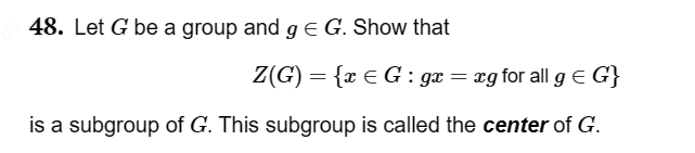 48. Let G be a group and g = G. Show that
Z(G) = {x ≤ G : gx = xg for all g = G}
is a subgroup of G. This subgroup is called the center of G.