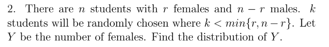 2. There are n students with r females and nr males. k
students will be randomly chosen where k < min{r, n-r}. Let
Y be the number of females. Find the distribution of Y.