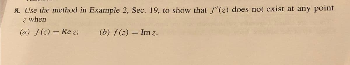 8. Use the method in Example 2, Sec. 19, to show that f'(z) does not exist at any point
z when
(a) f(z) = Rez;
(b) f(z) = Im z.