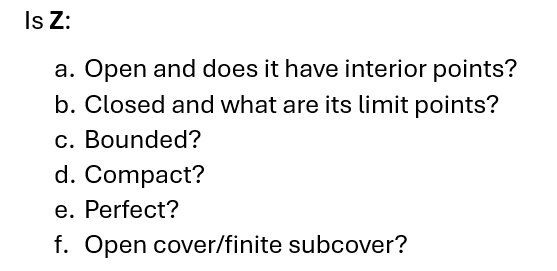 Is Z:
a. Open and does it have interior points?
b. Closed and what are its limit points?
c. Bounded?
d. Compact?
e. Perfect?
f. Open cover/finite subcover?