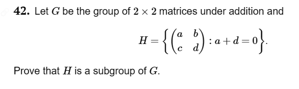 42. Let G be the group of 2 × 2 matrices under addition and
b
•{(a $): a +d=0}.
d
H =
Prove that H is a subgroup of G.