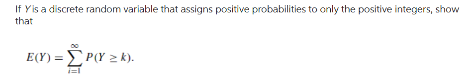 If Y is a discrete random variable that assigns positive probabilities to only the positive integers, show
that
E(Y) = ΣP(Y ≥ k).
i=1