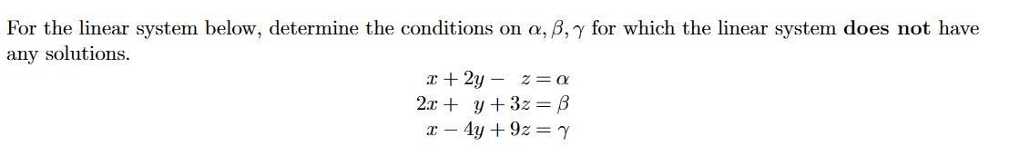 For the linear system below, determine the conditions on a, ß, y for which the linear system does not have
any solutions.
x + 2y z = a
2x + y + 3z = ß
x - 4y +9z = Y