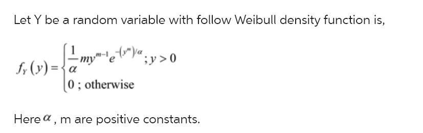 Let \( Y \) be a random variable with the following Weibull density function:

\[
f_Y(y) = 
\begin{cases} 
\frac{1}{\alpha} my^{m-1} e^{-(y/\alpha)^m}, & y > 0 \\
0, & \text{otherwise}
\end{cases}
\]

Here, \( \alpha \) and \( m \) are positive constants.