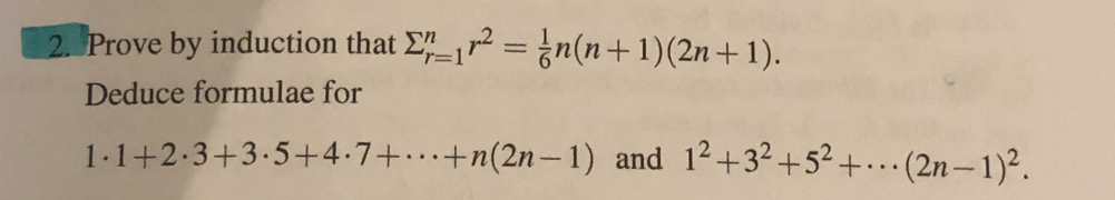 2. Prove by induction that Er² = n(n+1)(2n+1).
Deduce formulae for
1.1+2·3+3.5+4.7+...+n(2n-1) and 12+3² +5² +... (2n-1)².