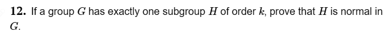 12. If a group G has exactly one subgroup H of order k, prove that H is normal in
G.