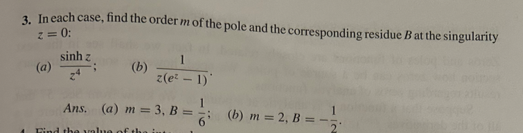 3. In each case, find the order m of the pole and the corresponding residue B at the singularity
z = 0:
(a)
sinh z
z4
1
(b)
z(e² - 1)
Ans. (a) m = 3, B
=
6'
(b) m2, B=-
Find the value of th