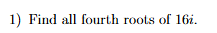 1) Find all fourth roots of 16i.