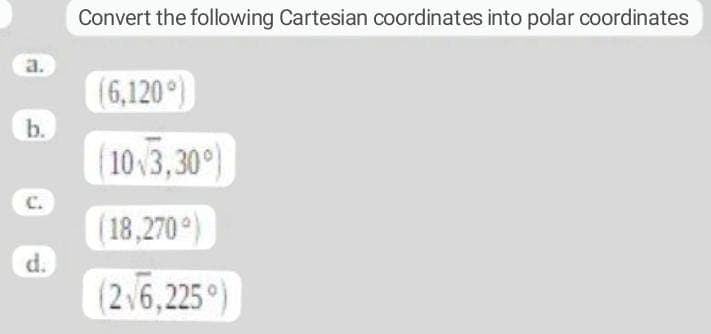 Convert the following Cartesian coordinates into polar coordinates
a.
(6,120°)
b.
(103,30)
C.
(18,270°)
d.
(2 6,225 )
