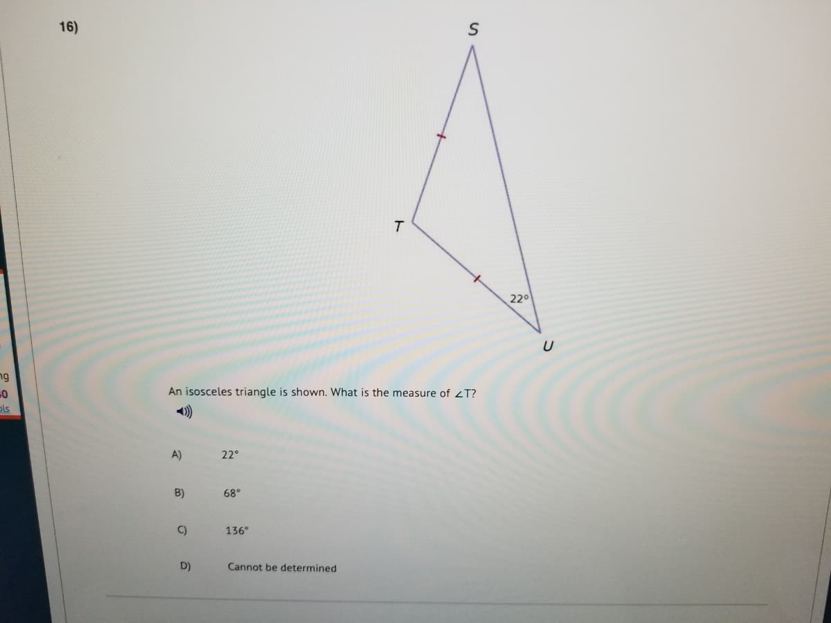 16)
T.
220
ng
An isosceles triangle is shown. What is the measure of zT?
pls
A)
22°
B)
68°
C)
136°
D)
Cannot be determined
